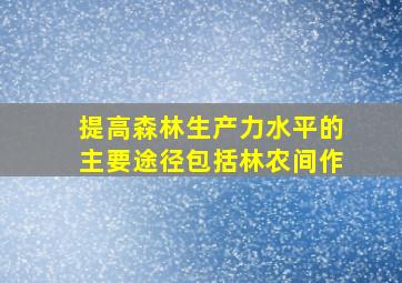 提高森林生产力水平的主要途径包括林农间作