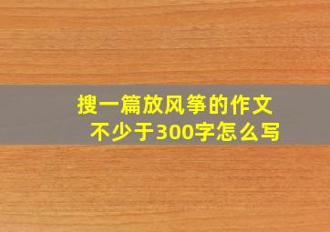 搜一篇放风筝的作文不少于300字怎么写