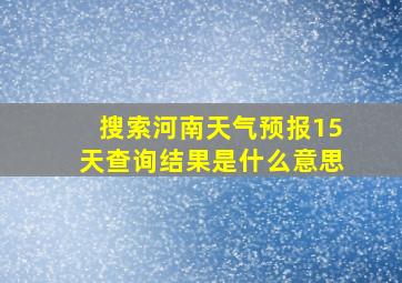 搜索河南天气预报15天查询结果是什么意思