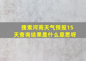 搜索河南天气预报15天查询结果是什么意思呀