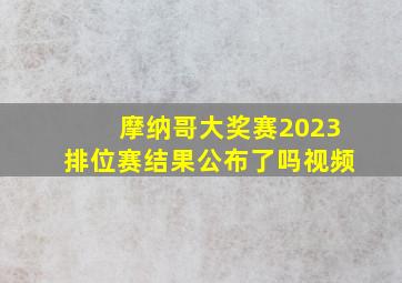 摩纳哥大奖赛2023排位赛结果公布了吗视频