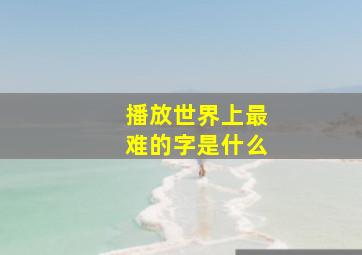 播放世界上最难的字是什么