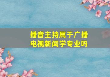 播音主持属于广播电视新闻学专业吗