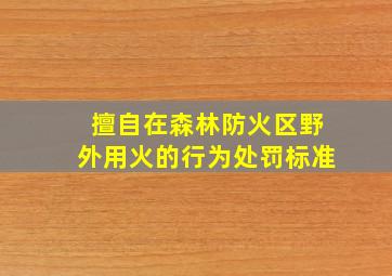 擅自在森林防火区野外用火的行为处罚标准