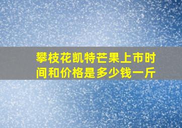 攀枝花凯特芒果上市时间和价格是多少钱一斤