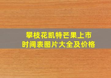 攀枝花凯特芒果上市时间表图片大全及价格