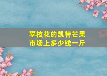 攀枝花的凯特芒果市场上多少钱一斤