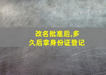 改名批准后,多久后拿身份证登记