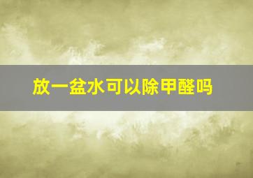 放一盆水可以除甲醛吗