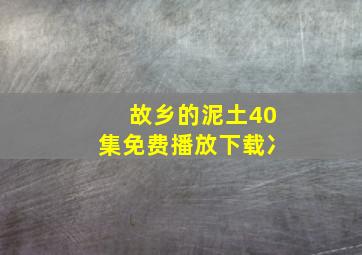 故乡的泥土40集免费播放下载冫