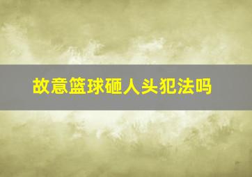 故意篮球砸人头犯法吗