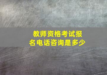 教师资格考试报名电话咨询是多少