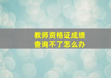 教师资格证成绩查询不了怎么办