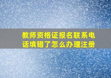 教师资格证报名联系电话填错了怎么办理注册