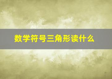 数学符号三角形读什么