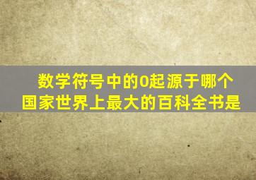 数学符号中的0起源于哪个国家世界上最大的百科全书是