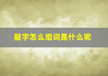 敲字怎么组词是什么呢