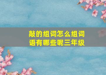 敲的组词怎么组词语有哪些呢三年级