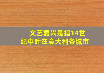 文艺复兴是指14世纪中叶在意大利各城市