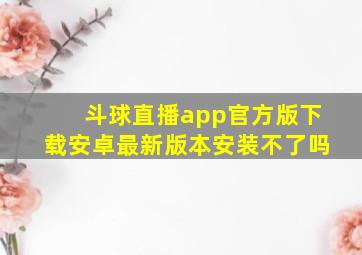 斗球直播app官方版下载安卓最新版本安装不了吗