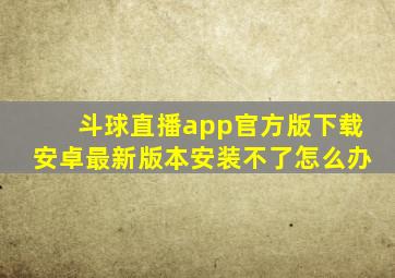 斗球直播app官方版下载安卓最新版本安装不了怎么办