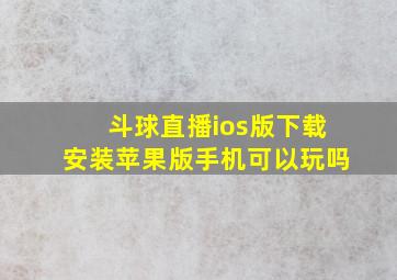 斗球直播ios版下载安装苹果版手机可以玩吗