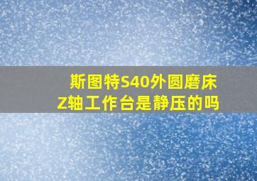 斯图特S40外圆磨床Z轴工作台是静压的吗