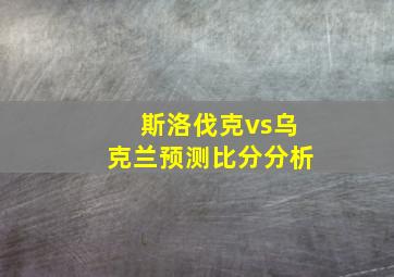 斯洛伐克vs乌克兰预测比分分析