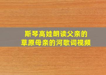 斯琴高娃朗读父亲的草原母亲的河歌词视频