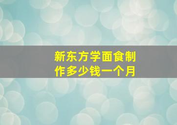 新东方学面食制作多少钱一个月