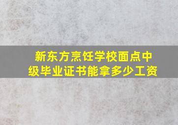 新东方烹饪学校面点中级毕业证书能拿多少工资