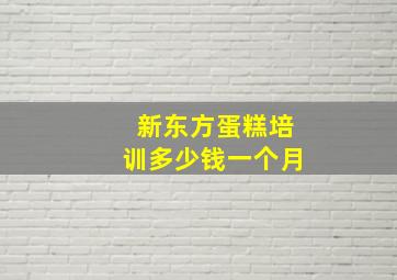 新东方蛋糕培训多少钱一个月