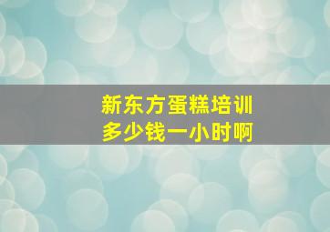 新东方蛋糕培训多少钱一小时啊