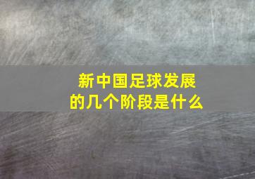 新中国足球发展的几个阶段是什么