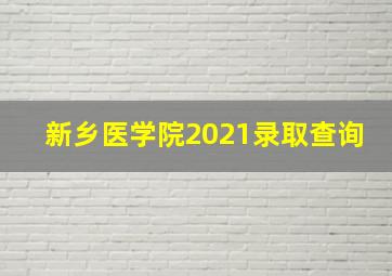 新乡医学院2021录取查询