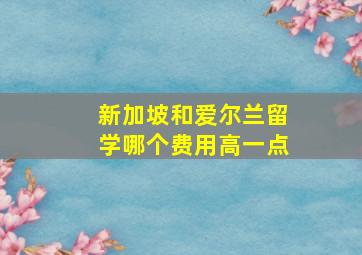 新加坡和爱尔兰留学哪个费用高一点