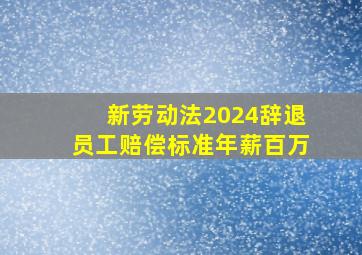 新劳动法2024辞退员工赔偿标准年薪百万