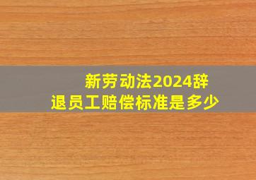 新劳动法2024辞退员工赔偿标准是多少