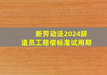 新劳动法2024辞退员工赔偿标准试用期