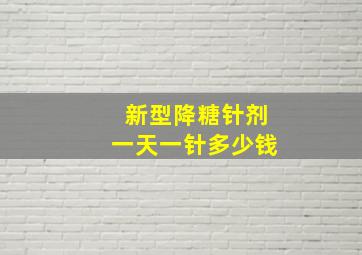 新型降糖针剂一天一针多少钱