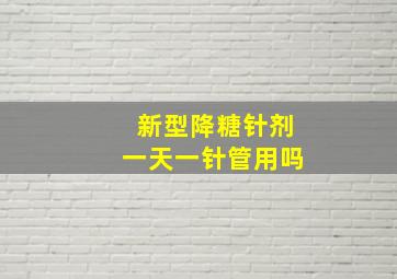 新型降糖针剂一天一针管用吗