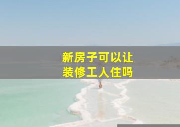 新房子可以让装修工人住吗