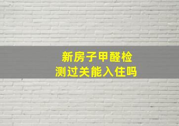 新房子甲醛检测过关能入住吗