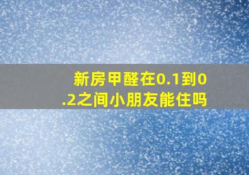 新房甲醛在0.1到0.2之间小朋友能住吗