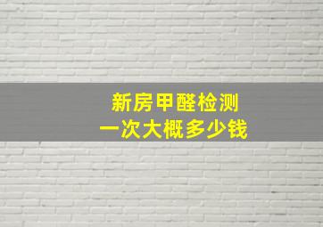 新房甲醛检测一次大概多少钱