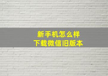 新手机怎么样下载微信旧版本