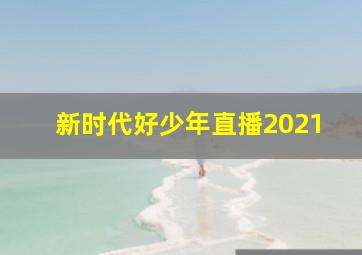 新时代好少年直播2021