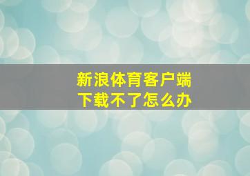 新浪体育客户端下载不了怎么办