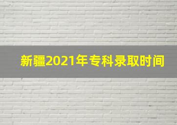 新疆2021年专科录取时间