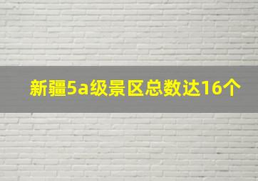 新疆5a级景区总数达16个